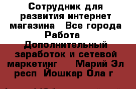 Сотрудник для развития интернет-магазина - Все города Работа » Дополнительный заработок и сетевой маркетинг   . Марий Эл респ.,Йошкар-Ола г.